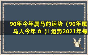 90年今年属马的运势（90年属马人今年 🦆 运势2021年每月运势）